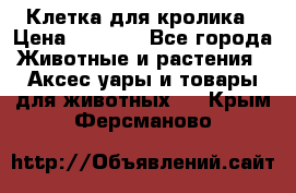 Клетка для кролика › Цена ­ 5 000 - Все города Животные и растения » Аксесcуары и товары для животных   . Крым,Ферсманово